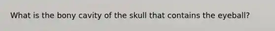 What is the bony cavity of the skull that contains the eyeball?