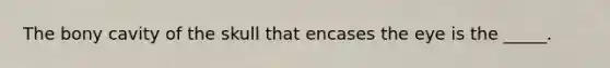 The bony cavity of the skull that encases the eye is the _____.