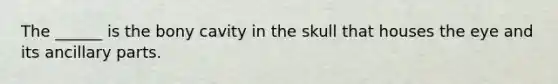 The ______ is the bony cavity in the skull that houses the eye and its ancillary parts.