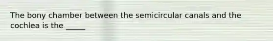 The bony chamber between the semicircular canals and the cochlea is the _____
