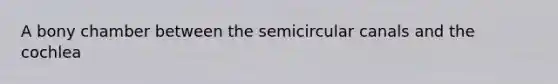A bony chamber between the semicircular canals and the cochlea