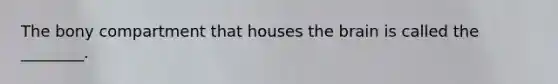 The bony compartment that houses the brain is called the ________.