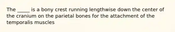 The _____ is a bony crest running lengthwise down the center of the cranium on the parietal bones for the attachment of the temporalis muscles