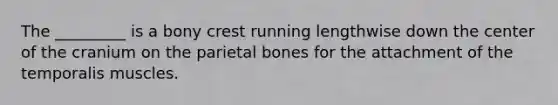 The _________ is a bony crest running lengthwise down the center of the cranium on the parietal bones for the attachment of the temporalis muscles.