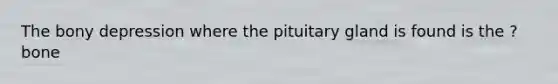 The bony depression where the pituitary gland is found is the ? bone