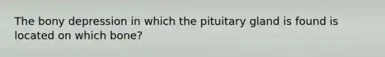 The bony depression in which the pituitary gland is found is located on which bone?