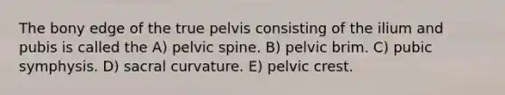 The bony edge of the true pelvis consisting of the ilium and pubis is called the A) pelvic spine. B) pelvic brim. C) pubic symphysis. D) sacral curvature. E) pelvic crest.