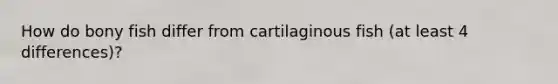 How do bony fish differ from cartilaginous fish (at least 4 differences)?