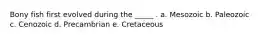 Bony fish first evolved during the _____ . a. Mesozoic b. Paleozoic c. Cenozoic d. Precambrian e. Cretaceous