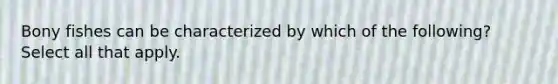 Bony fishes can be characterized by which of the following? Select all that apply.