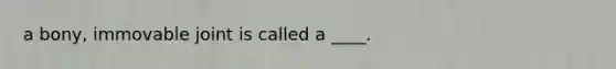 a bony, immovable joint is called a ____.