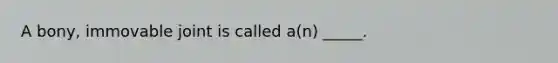 A bony, immovable joint is called a(n) _____.