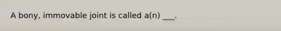 A bony, immovable joint is called a(n) ___.