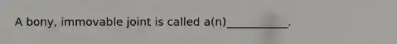 A bony, immovable joint is called a(n)___________.