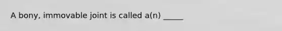 A bony, immovable joint is called a(n) _____