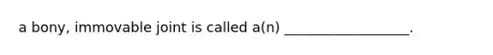 a bony, immovable joint is called a(n) __________________.