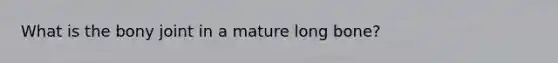 What is the bony joint in a mature long bone?