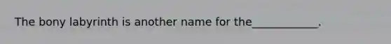 The bony labyrinth is another name for the____________.
