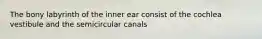 The bony labyrinth of the inner ear consist of the cochlea vestibule and the semicircular canals