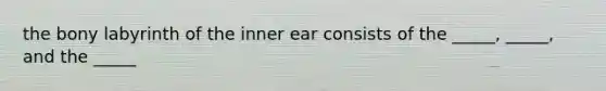 the bony labyrinth of the inner ear consists of the _____, _____, and the _____