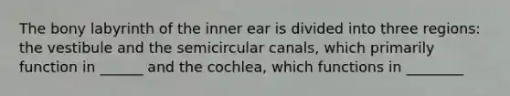 The bony labyrinth of the inner ear is divided into three regions: the vestibule and the semicircular canals, which primarily function in ______ and the cochlea, which functions in ________