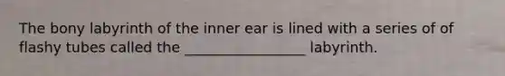 The bony labyrinth of the inner ear is lined with a series of of flashy tubes called the _________________ labyrinth.