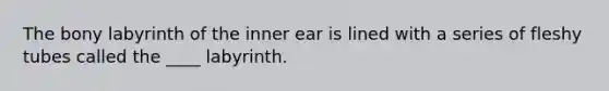 The bony labyrinth of the inner ear is lined with a series of fleshy tubes called the ____ labyrinth.