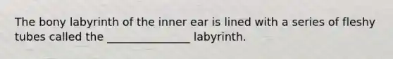 The bony labyrinth of the inner ear is lined with a series of fleshy tubes called the _______________ labyrinth.