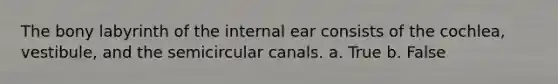 The bony labyrinth of the internal ear consists of the cochlea, vestibule, and the semicircular canals. a. True b. False