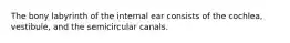 The bony labyrinth of the internal ear consists of the cochlea, vestibule, and the semicircular canals.