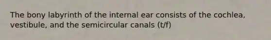 The bony labyrinth of the internal ear consists of the cochlea, vestibule, and the semicircular canals (t/f)