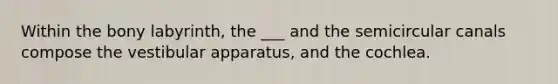 Within the bony labyrinth, the ___ and the semicircular canals compose the vestibular apparatus, and the cochlea.