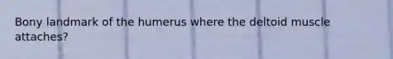 Bony landmark of the humerus where the deltoid muscle attaches?
