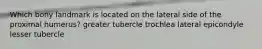 Which bony landmark is located on the lateral side of the proximal humerus? greater tubercle trochlea lateral epicondyle lesser tubercle