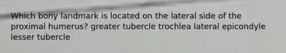 Which bony landmark is located on the lateral side of the proximal humerus? greater tubercle trochlea lateral epicondyle lesser tubercle