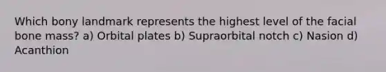 Which bony landmark represents the highest level of the facial bone mass? a) Orbital plates b) Supraorbital notch c) Nasion d) Acanthion