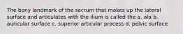 The bony landmark of the sacrum that makes up the lateral surface and articulates with the ilium is called the a. ala b. auricular surface c. superior articular process d. pelvic surface