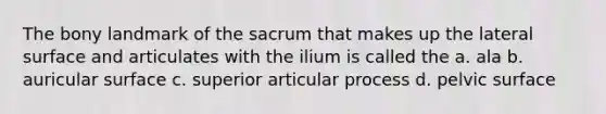 The bony landmark of the sacrum that makes up the lateral surface and articulates with the ilium is called the a. ala b. auricular surface c. superior articular process d. pelvic surface