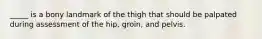 _____ is a bony landmark of the thigh that should be palpated during assessment of the hip, groin, and pelvis.