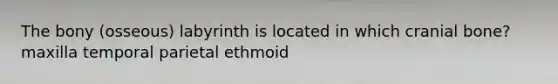 The bony (osseous) labyrinth is located in which cranial bone? maxilla temporal parietal ethmoid