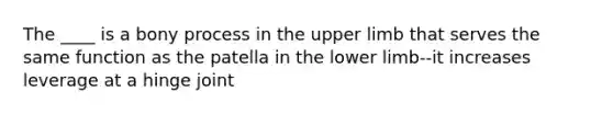 The ____ is a bony process in the upper limb that serves the same function as the patella in the lower limb--it increases leverage at a hinge joint