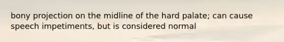 bony projection on the midline of the hard palate; can cause speech impetiments, but is considered normal