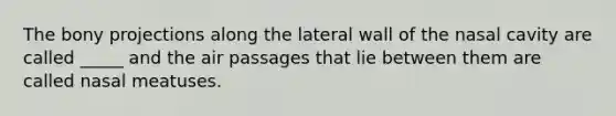 The bony projections along the lateral wall of the nasal cavity are called _____ and the air passages that lie between them are called nasal meatuses.