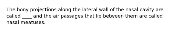 The bony projections along the lateral wall of the nasal cavity are called ____ and the air passages that lie between them are called nasal meatuses.