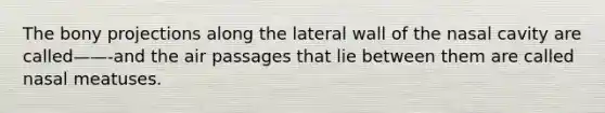 The bony projections along the lateral wall of the nasal cavity are called——-and the air passages that lie between them are called nasal meatuses.