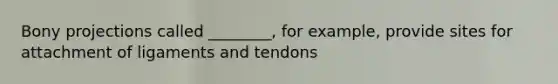 Bony projections called ________, for example, provide sites for attachment of ligaments and tendons