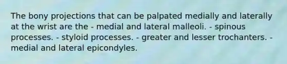 The bony projections that can be palpated medially and laterally at the wrist are the - medial and lateral malleoli. - spinous processes. - styloid processes. - greater and lesser trochanters. - medial and lateral epicondyles.