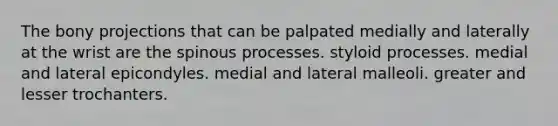 The bony projections that can be palpated medially and laterally at the wrist are the spinous processes. styloid processes. medial and lateral epicondyles. medial and lateral malleoli. greater and lesser trochanters.