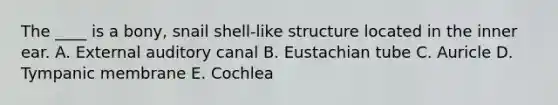 The ____ is a bony, snail shell-like structure located in the inner ear. A. External auditory canal B. Eustachian tube C. Auricle D. Tympanic membrane E. Cochlea