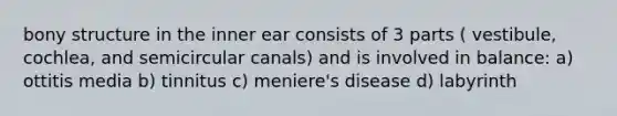 bony structure in the inner ear consists of 3 parts ( vestibule, cochlea, and semicircular canals) and is involved in balance: a) ottitis media b) tinnitus c) meniere's disease d) labyrinth